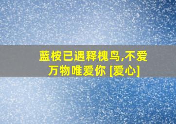 蓝桉已遇释槐鸟,不爱万物唯爱你 [爱心]